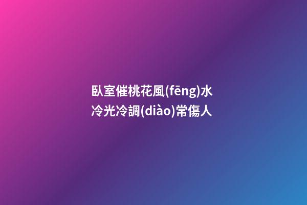 臥室催桃花風(fēng)水 冷光冷調(diào)常傷人